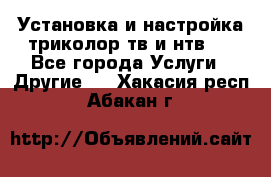 Установка и настройка триколор тв и нтв   - Все города Услуги » Другие   . Хакасия респ.,Абакан г.